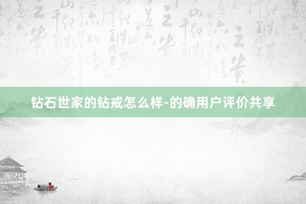 钻石世家的钻戒怎么样-的确用户评价共享