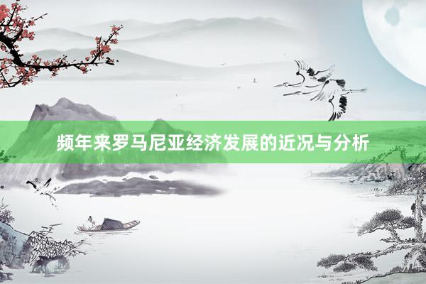 频年来罗马尼亚经济发展的近况与分析