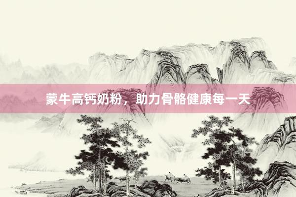 蒙牛高钙奶粉，助力骨骼健康每一天
