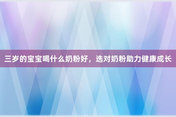 三岁的宝宝喝什么奶粉好，选对奶粉助力健康成长