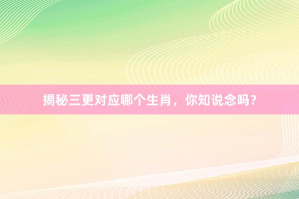 揭秘三更对应哪个生肖，你知说念吗？