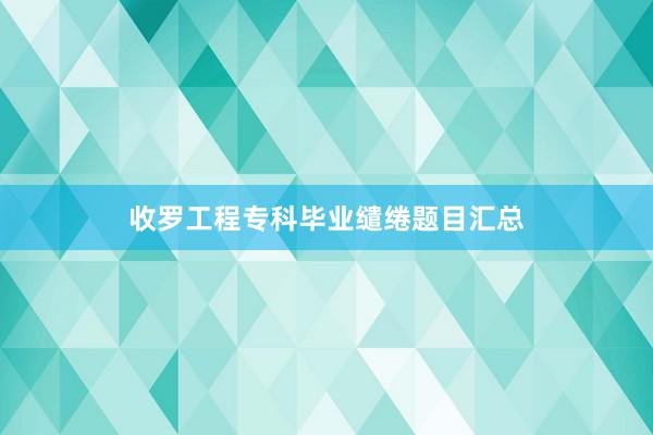 收罗工程专科毕业缱绻题目汇总