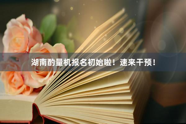 湖南酌量机报名初始啦！速来干预！