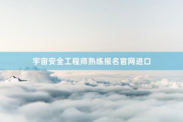 宇宙安全工程师熟练报名官网进口