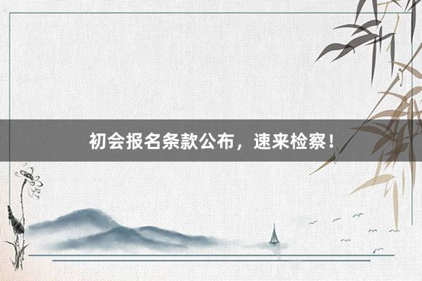 初会报名条款公布，速来检察！
