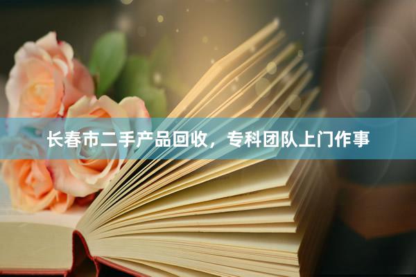 长春市二手产品回收，专科团队上门作事