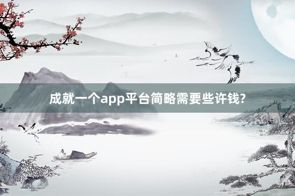 成就一个app平台简略需要些许钱?