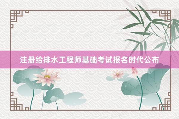 注册给排水工程师基础考试报名时代公布