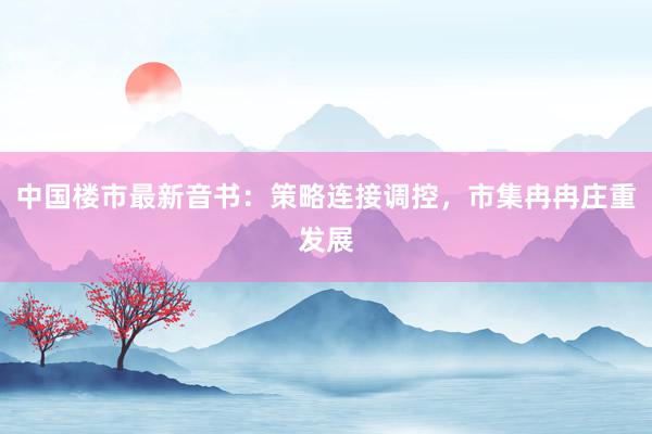中国楼市最新音书：策略连接调控，市集冉冉庄重发展