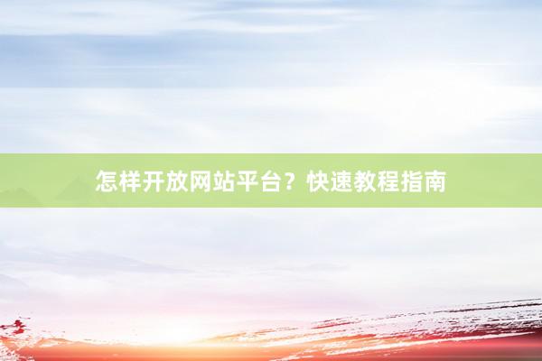 怎样开放网站平台？快速教程指南