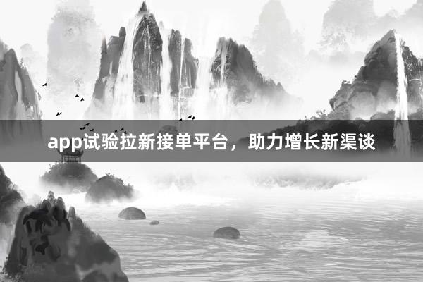 app试验拉新接单平台，助力增长新渠谈