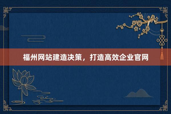 福州网站建造决策，打造高效企业官网