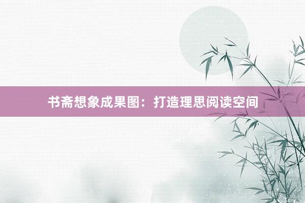书斋想象成果图：打造理思阅读空间