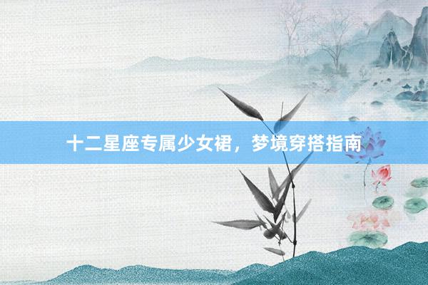 十二星座专属少女裙，梦境穿搭指南